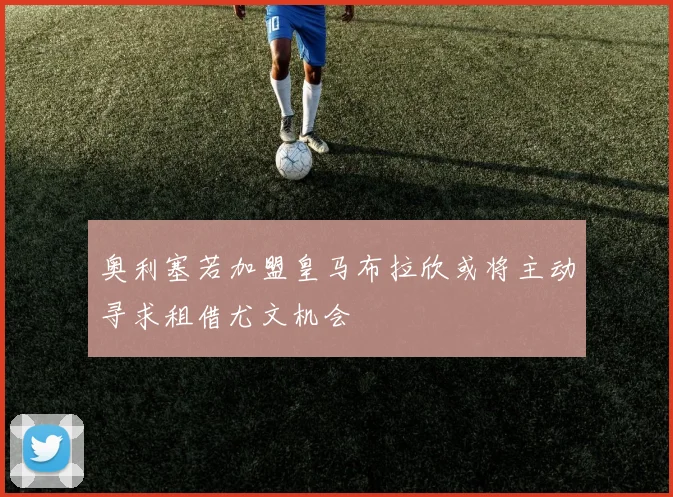 奥利塞若加盟皇马布拉欣或将主动寻求租借尤文机会