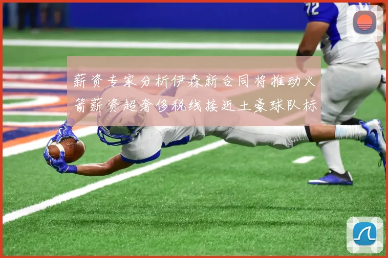 薪资专家分析伊森新合同将推动火箭薪资超奢侈税线接近土豪球队标准