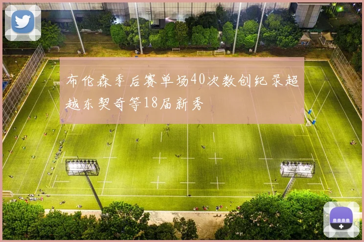 布伦森季后赛单场40次数创纪录超越东契奇等18届新秀