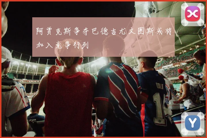 阿贾克斯争夺巴德吉尤文图斯或将加入竞争行列
