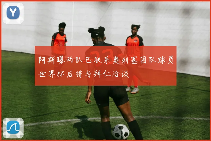 阿斯曝两队已联系奥利塞团队球员世界杯后将与拜仁洽谈
