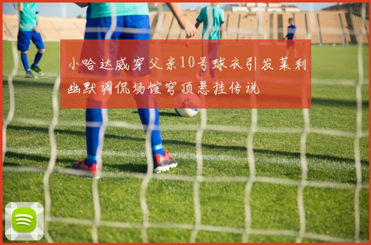 小哈达威穿父亲10号球衣引发莱利幽默调侃场馆穹顶悬挂传说