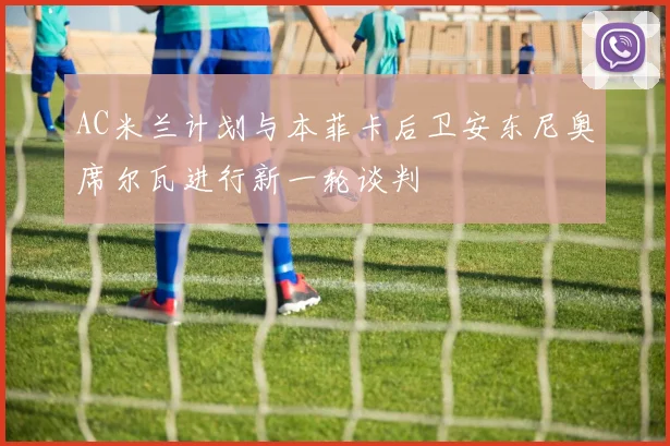 AC米兰计划与本菲卡后卫安东尼奥席尔瓦进行新一轮谈判