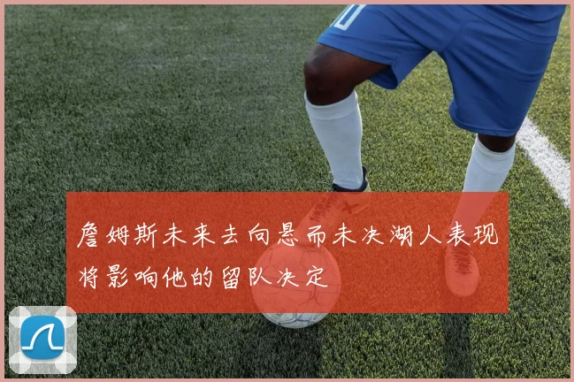 詹姆斯未来去向悬而未决湖人表现将影响他的留队决定