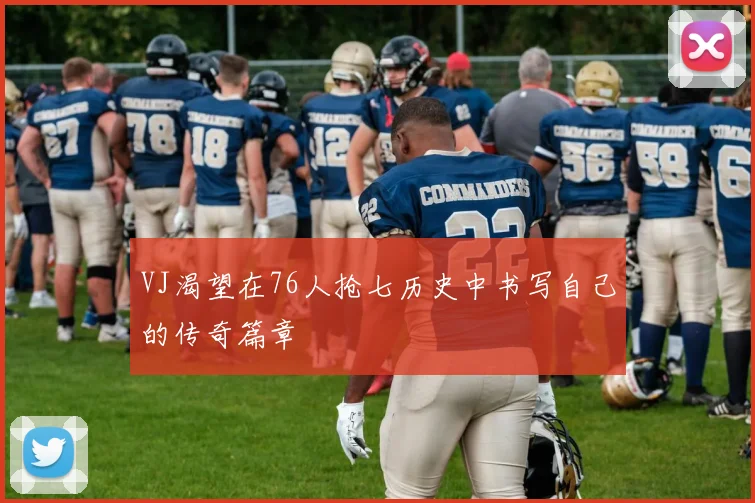 VJ渴望在76人抢七历史中书写自己的传奇篇章