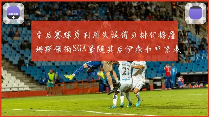 季后赛球员利用失误得分排行榜詹姆斯领衔SGA紧随其后伊森和申京表现不俗