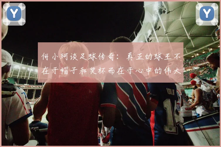 何小珂谈足球传奇：真正的球王不在于帽子和奖杯而在于心中的伟大
