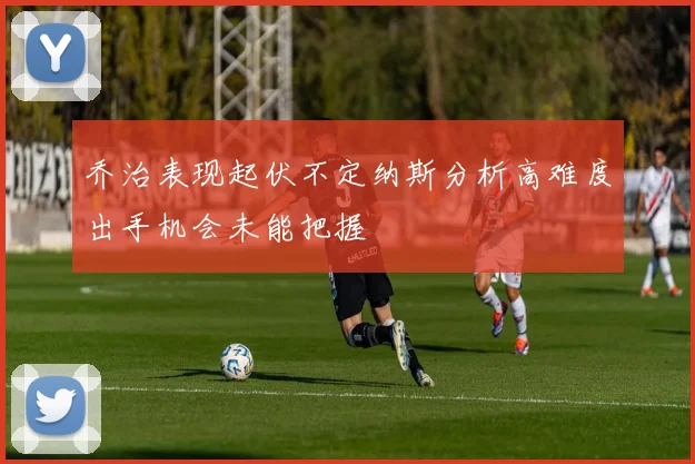 乔治表现起伏不定纳斯分析高难度出手机会未能把握