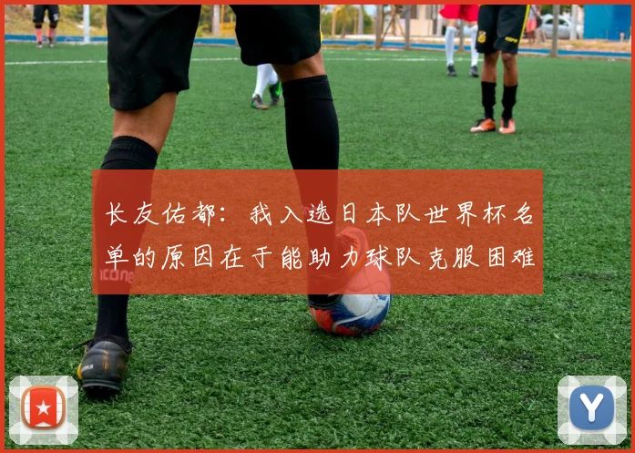 长友佑都：我入选日本队世界杯名单的原因在于能助力球队克服困难