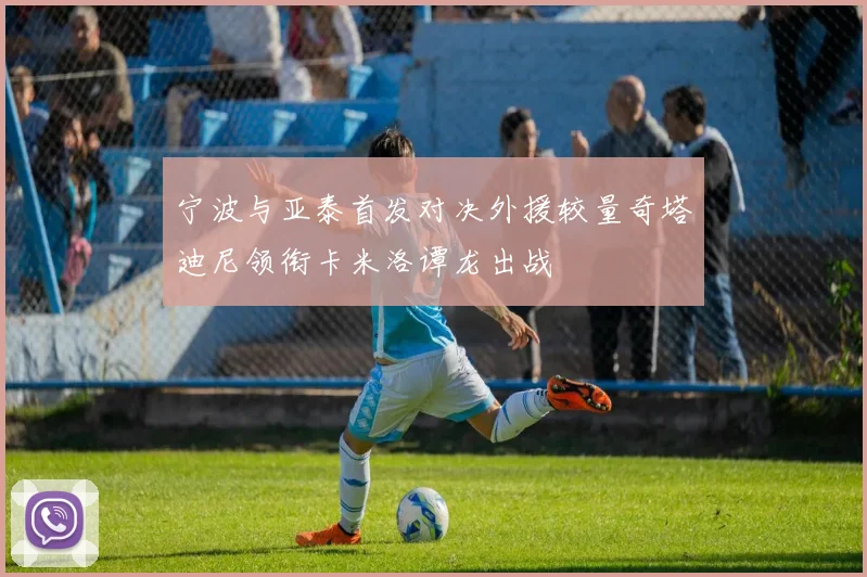 宁波与亚泰首发对决外援较量奇塔迪尼领衔卡米洛谭龙出战