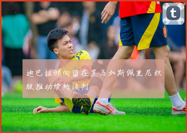迪巴拉倾向留在罗马加斯佩里尼积极推动续约谈判