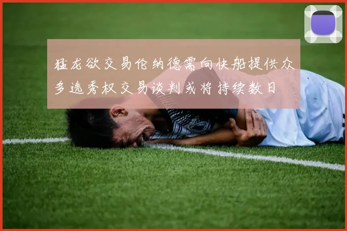 猛龙欲交易伦纳德需向快船提供众多选秀权交易谈判或将持续数日
