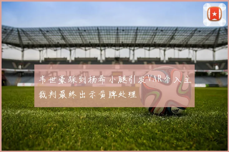 韦世豪踩到杨希小腿引发VAR介入主裁判最终出示黄牌处理