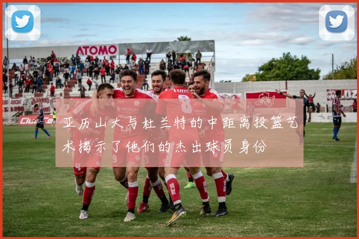 亚历山大与杜兰特的中距离投篮艺术揭示了他们的杰出球员身份