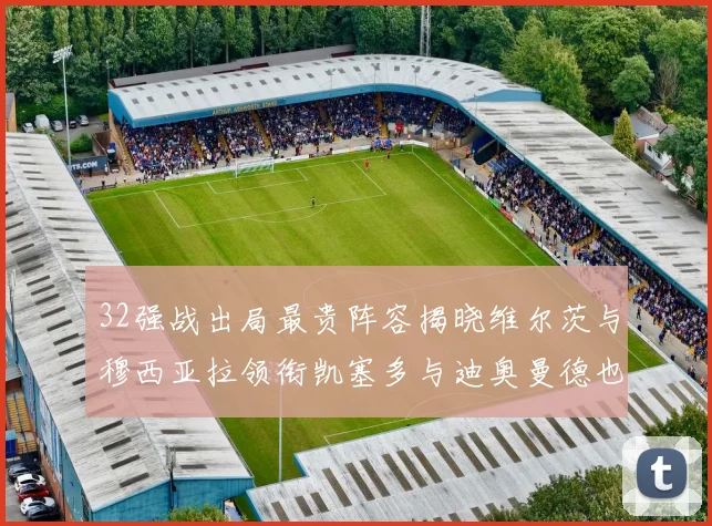32强战出局最贵阵容揭晓维尔茨与穆西亚拉领衔凯塞多与迪奥曼德也在其中