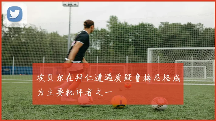 埃贝尔在拜仁遭遇质疑鲁梅尼格成为主要批评者之一