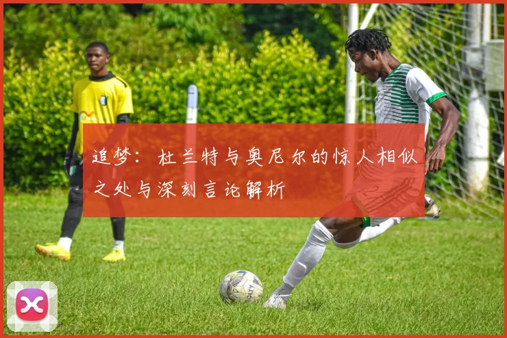 追梦：杜兰特与奥尼尔的惊人相似之处与深刻言论解析
