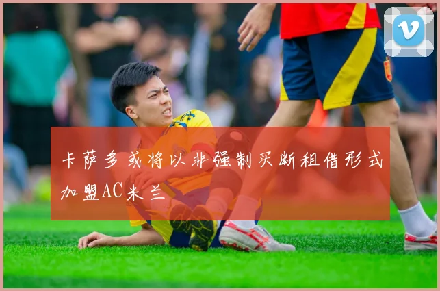 卡萨多或将以非强制买断租借形式加盟AC米兰