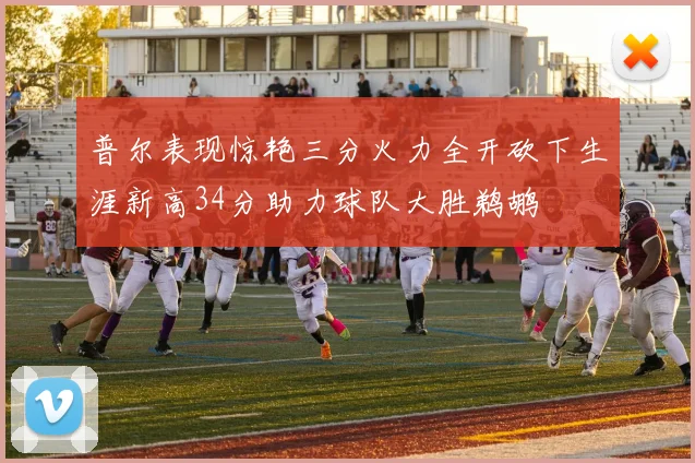 普尔表现惊艳三分火力全开砍下生涯新高34分助力球队大胜鹈鹕
