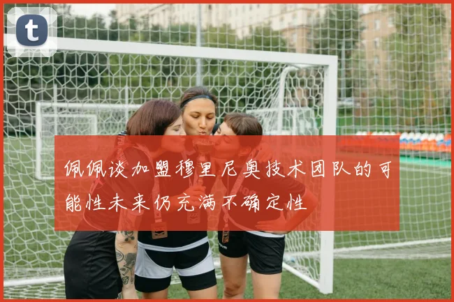 佩佩谈加盟穆里尼奥技术团队的可能性未来仍充满不确定性