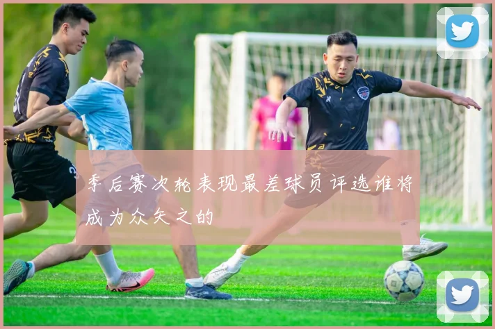 季后赛次轮表现最差球员评选谁将成为众矢之的