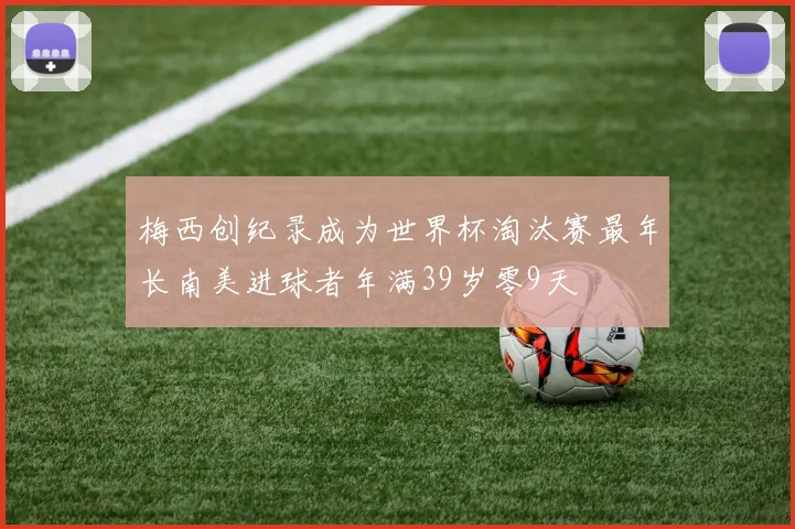 梅西创纪录成为世界杯淘汰赛最年长南美进球者年满39岁零9天