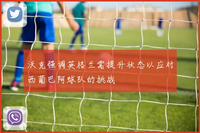 沃克强调英格兰需提升状态以应对西葡巴阿球队的挑战
