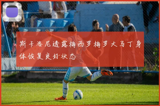 斯卡洛尼透露梅西罗梅罗大马丁身体恢复良好状态