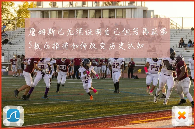 詹姆斯已无须证明自己但若再获第5枚戒指将如何改变历史认知