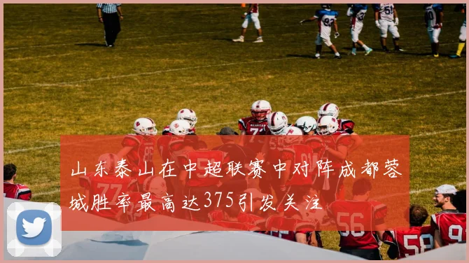 山东泰山在中超联赛中对阵成都蓉城胜率最高达375引发关注