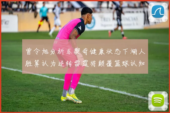 曾令旭分析东契奇健康状态下湖人胜算认为逆转雷霆将颠覆篮球认知