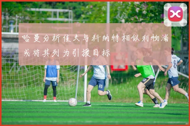 哈曼分析佳夫与科纳特相似利物浦或将其列为引援目标