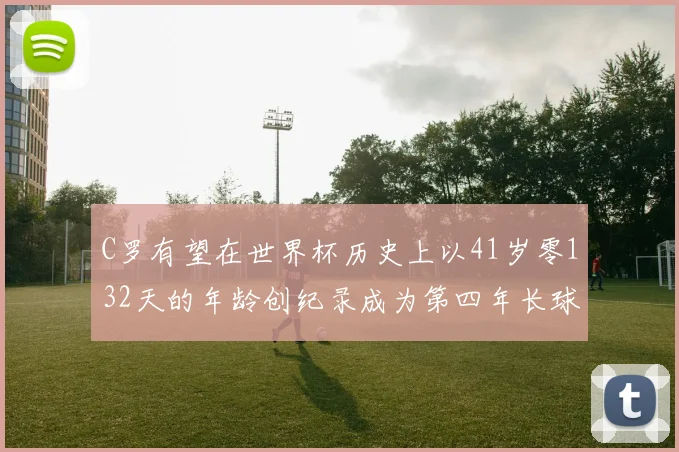C罗有望在世界杯历史上以41岁零132天的年龄创纪录成为第四年长球员