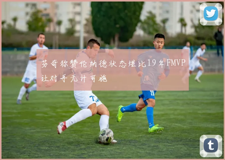 芬奇称赞伦纳德状态堪比19年FMVP让对手无计可施
