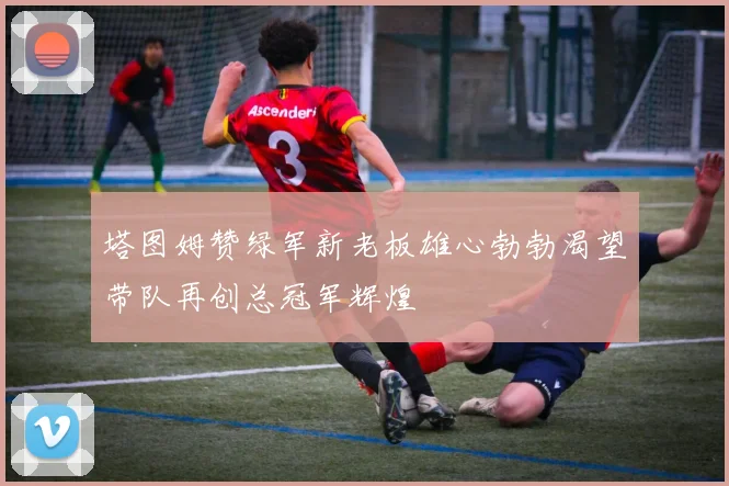 塔图姆赞绿军新老板雄心勃勃渴望带队再创总冠军辉煌