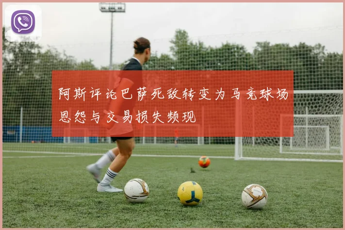 阿斯评论巴萨死敌转变为马竞球场恩怨与交易损失频现