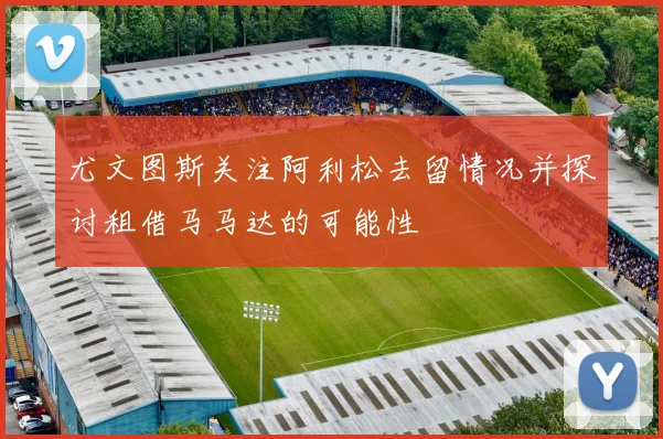 尤文图斯关注阿利松去留情况并探讨租借马马达的可能性